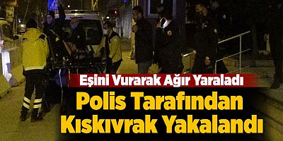 Eşini Vurarak Ağır Yaraladı,Polis Tarafından Kıskıvrak Yakalandı
