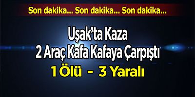Uşak’ta 2 Araç Kafa Kafaya Çarpıştı,1 Ölü, 3 Yaralı