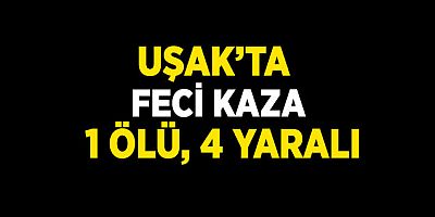 Uşak’ta Feci Kaza 1 Ölü, 4 Yaralı