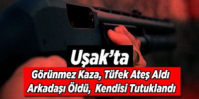 Uşak’ta Görünmez Kaza, Tüfek Ateş Aldı, Arkadaşı Öldü, Kendisi Tutuklandı