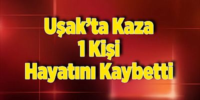 Uşak’ta Kaza 1 Kişi Hayatını Kaybetti 