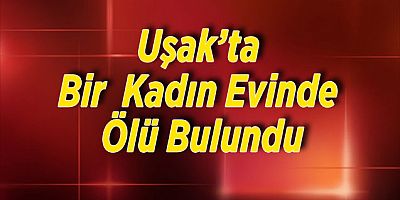 Uşak’ta Yalnız Yaşayan Kadın Evinde Ölü Bulundu