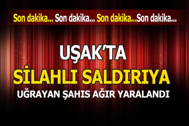 Uşak’ta silahlı saldırıya uğrayan şahıs ağır yaralandı